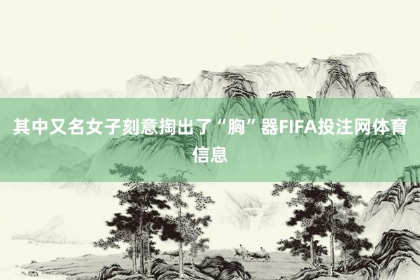 其中又名女子刻意掏出了“胸”器FIFA投注网体育信息