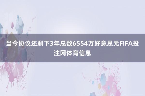 当今协议还剩下3年总数6554万好意思元FIFA投注网体育信息