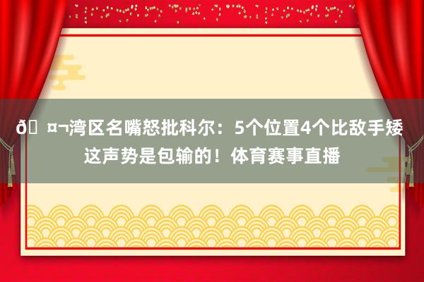 🤬湾区名嘴怒批科尔：5个位置4个比敌手矮 这声势是包输的！体育赛事直播