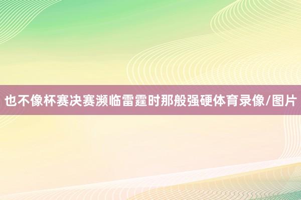 也不像杯赛决赛濒临雷霆时那般强硬体育录像/图片