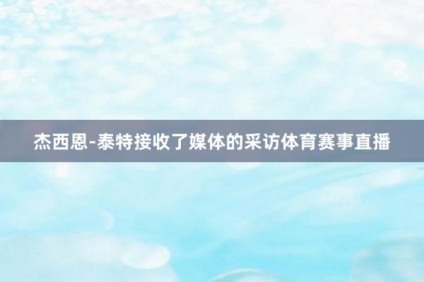 杰西恩-泰特接收了媒体的采访体育赛事直播