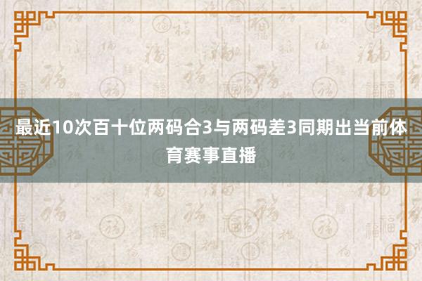 最近10次百十位两码合3与两码差3同期出当前体育赛事直播