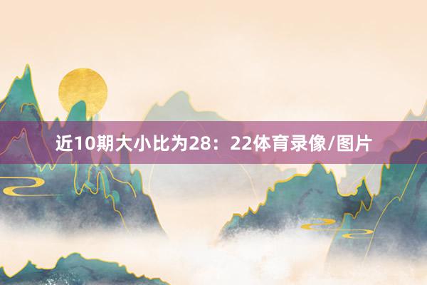 近10期大小比为28：22体育录像/图片