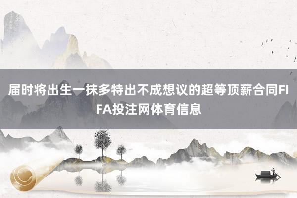 届时将出生一抹多特出不成想议的超等顶薪合同FIFA投注网体育信息