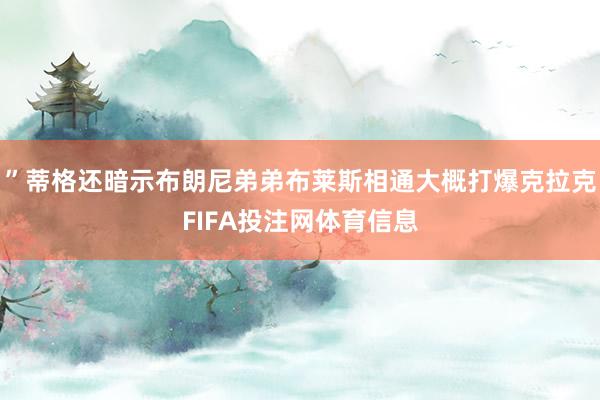 ”蒂格还暗示布朗尼弟弟布莱斯相通大概打爆克拉克FIFA投注网体育信息