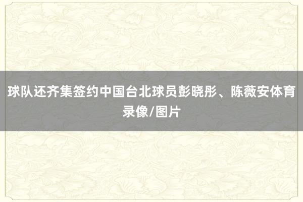 球队还齐集签约中国台北球员彭晓彤、陈薇安体育录像/图片