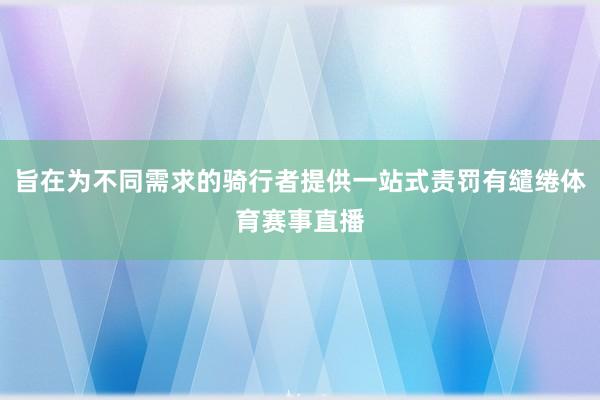 旨在为不同需求的骑行者提供一站式责罚有缱绻体育赛事直播