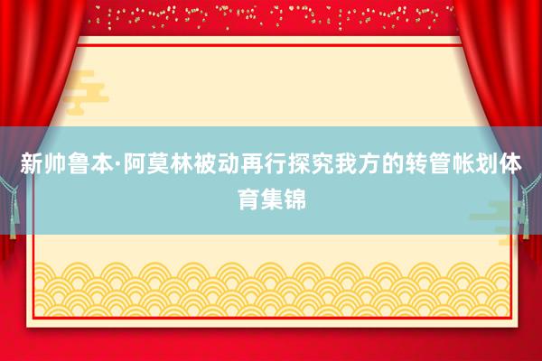 新帅鲁本·阿莫林被动再行探究我方的转管帐划体育集锦