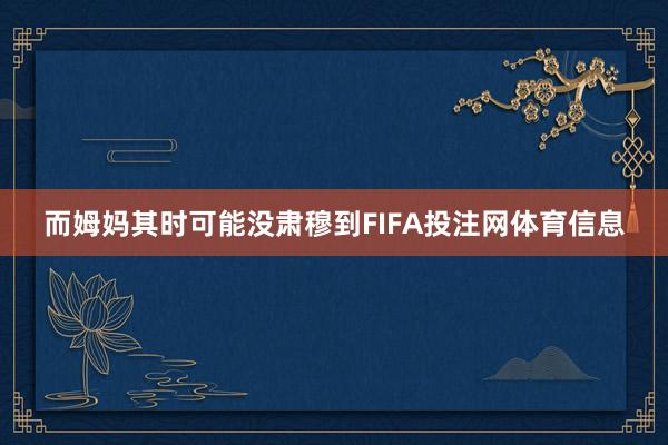 而姆妈其时可能没肃穆到FIFA投注网体育信息