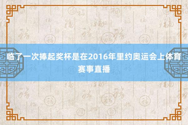 临了一次捧起奖杯是在2016年里约奥运会上体育赛事直播