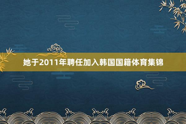 她于2011年聘任加入韩国国籍体育集锦