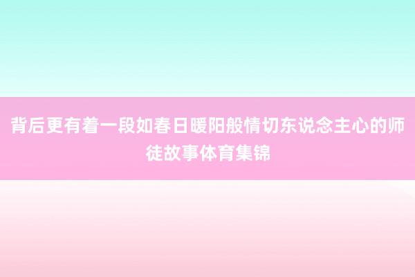 背后更有着一段如春日暖阳般情切东说念主心的师徒故事体育集锦