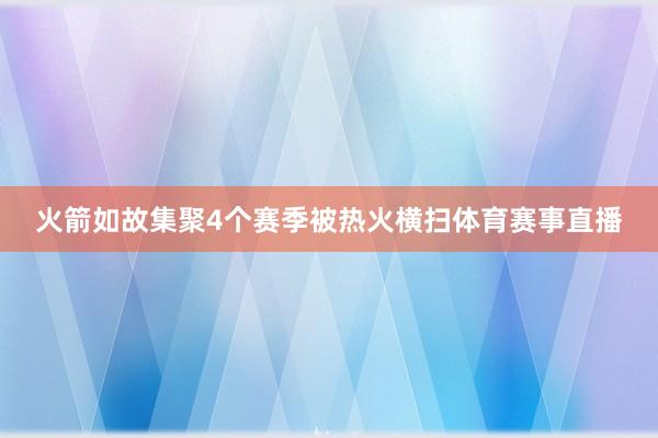 火箭如故集聚4个赛季被热火横扫体育赛事直播