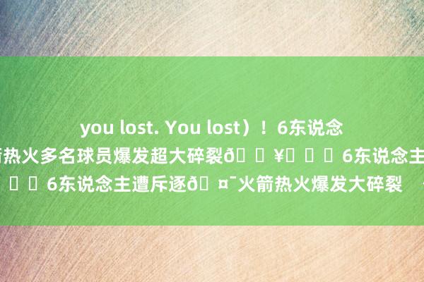 you lost. You lost）！6东说念主遭斥逐🤯阿门希罗抱摔 火箭热火多名球员爆发超大碎裂💥			6东说念主遭斥逐🤯火箭热火爆发大碎裂    体育赛事直播