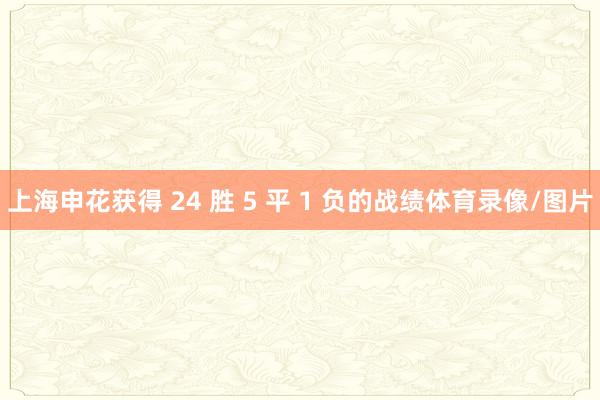 上海申花获得 24 胜 5 平 1 负的战绩体育录像/图片