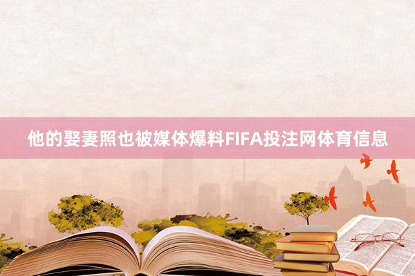 他的娶妻照也被媒体爆料FIFA投注网体育信息