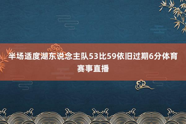 半场适度湖东说念主队53比59依旧过期6分体育赛事直播