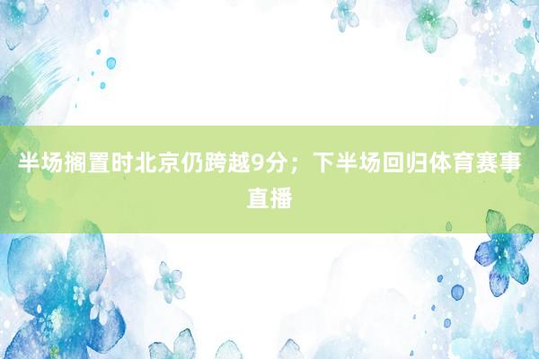 半场搁置时北京仍跨越9分；下半场回归体育赛事直播