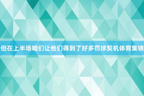 但在上半场咱们让他们得到了好多罚球契机体育集锦