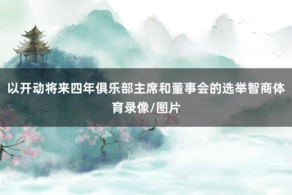 以开动将来四年俱乐部主席和董事会的选举智商体育录像/图片