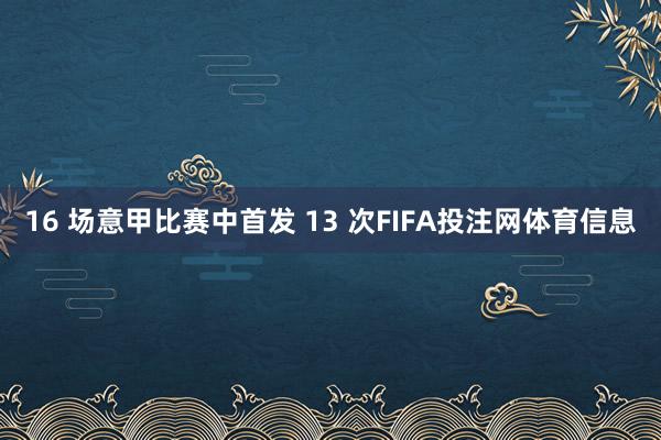 16 场意甲比赛中首发 13 次FIFA投注网体育信息