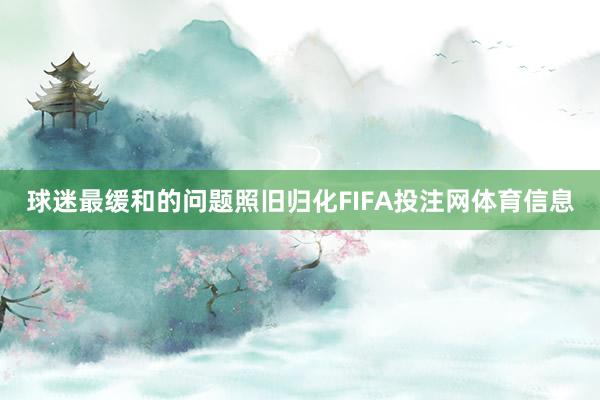 球迷最缓和的问题照旧归化FIFA投注网体育信息