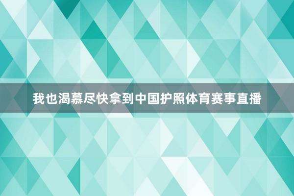 我也渴慕尽快拿到中国护照体育赛事直播