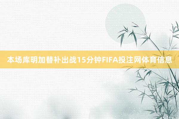 本场库明加替补出战15分钟FIFA投注网体育信息