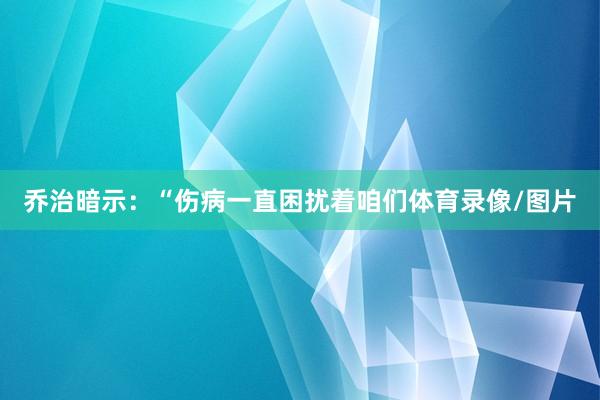 乔治暗示：“伤病一直困扰着咱们体育录像/图片