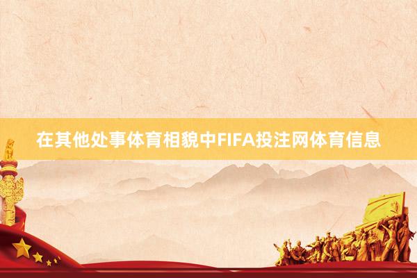 在其他处事体育相貌中FIFA投注网体育信息