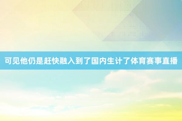 可见他仍是赶快融入到了国内生计了体育赛事直播