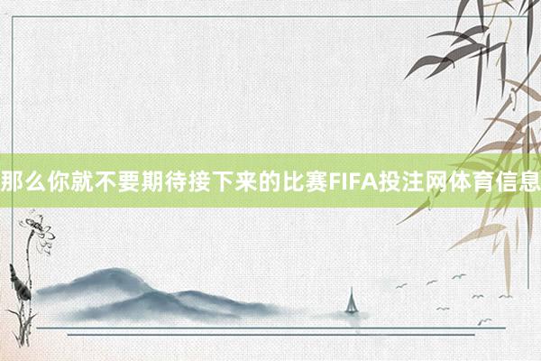 那么你就不要期待接下来的比赛FIFA投注网体育信息