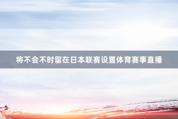 将不会不时留在日本联赛设置体育赛事直播