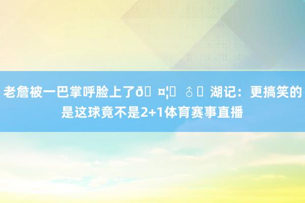 老詹被一巴掌呼脸上了🤦‍♂️湖记：更搞笑的是这球竟不是2+1体育赛事直播