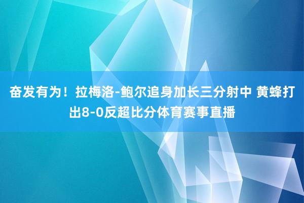 奋发有为！拉梅洛-鲍尔追身加长三分射中 黄蜂打出8-0反超比分体育赛事直播