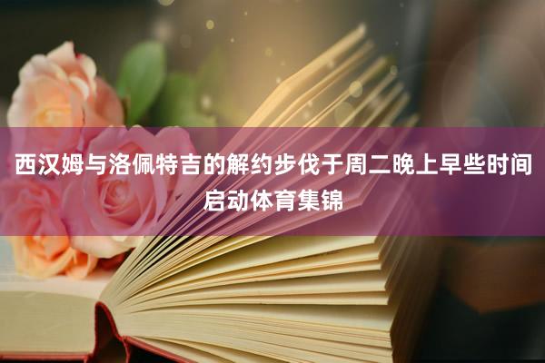 西汉姆与洛佩特吉的解约步伐于周二晚上早些时间启动体育集锦