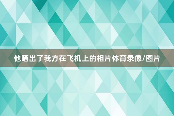 他晒出了我方在飞机上的相片体育录像/图片