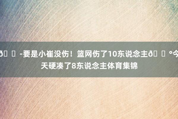 😭要是小崔没伤！篮网伤了10东说念主😰今天硬凑了8东说念主体育集锦