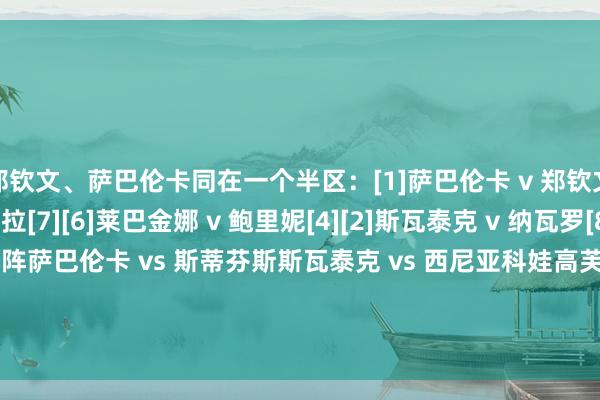 郑钦文、萨巴伦卡同在一个半区：[1]萨巴伦卡 v 郑钦文[5][3]高芙 v 佩古拉[7][6]莱巴金娜 v 鲍里妮[4][2]斯瓦泰克 v 纳瓦罗[8]女单首轮焦点对阵萨巴伦卡 vs 斯蒂芬斯斯瓦泰克 vs 西尼亚科娃高芙 vs 肯宁大坂直好意思 vs 加西亚奥斯塔彭科 vs 本西奇郑钦文 vs 阅历赛选手FIFA投注网体育信息