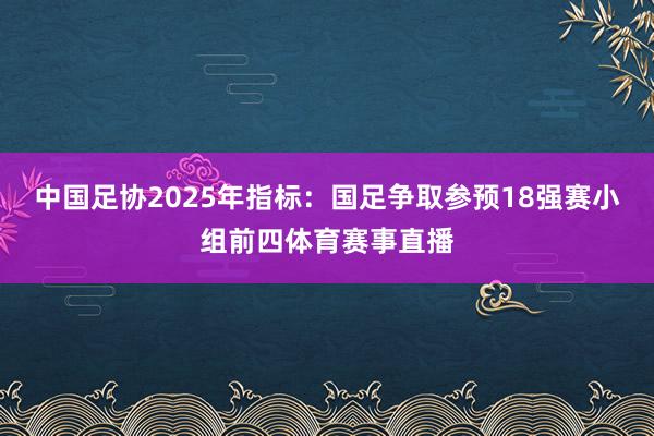 中国足协2025年指标：国足争取参预18强赛小组前四体育赛事直播