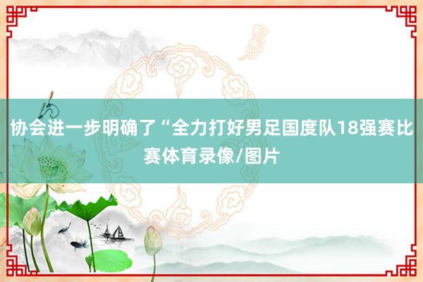 协会进一步明确了“全力打好男足国度队18强赛比赛体育录像/图片