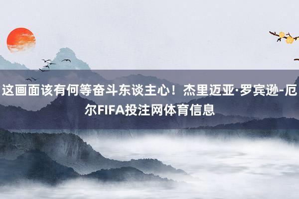 这画面该有何等奋斗东谈主心！杰里迈亚·罗宾逊-厄尔FIFA投注网体育信息