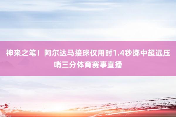 神来之笔！阿尔达马接球仅用时1.4秒掷中超远压哨三分体育赛事直播