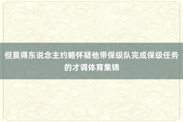 但莫得东说念主约略怀疑他带保级队完成保级任务的才调体育集锦