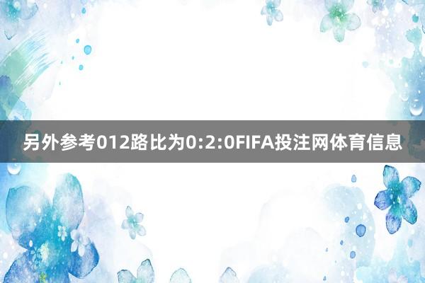 另外参考012路比为0:2:0FIFA投注网体育信息