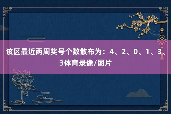 该区最近两周奖号个数散布为：4、2、0、1、3、3体育录像/图片