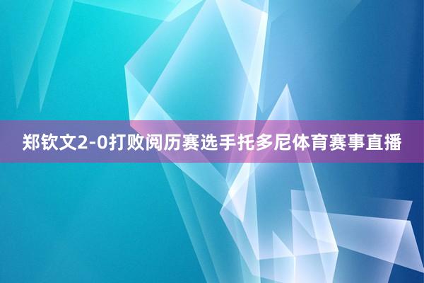 郑钦文2-0打败阅历赛选手托多尼体育赛事直播