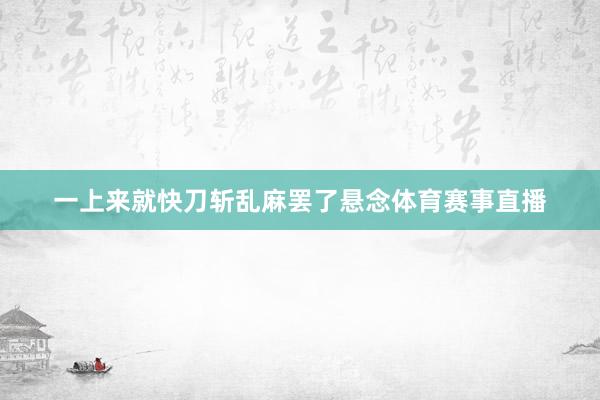 一上来就快刀斩乱麻罢了悬念体育赛事直播