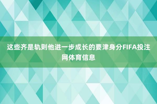 这些齐是轨则他进一步成长的要津身分FIFA投注网体育信息