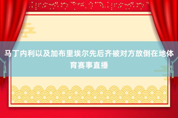 马丁内利以及加布里埃尔先后齐被对方放倒在地体育赛事直播